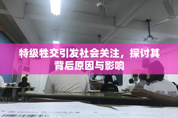 特级牲交引发社会关注，探讨其背后原因与影响
