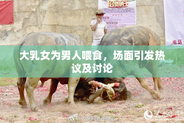 大乳女为男人喂食，场面引发热议及讨论