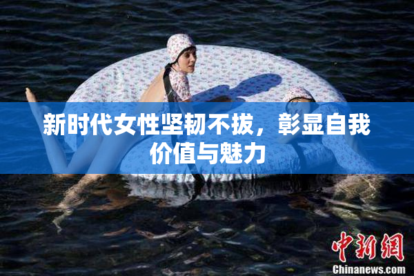 新时代女性坚韧不拔，彰显自我价值与魅力
