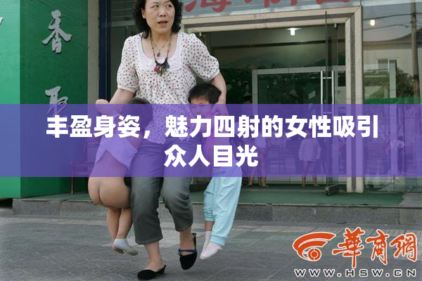 丰盈身姿，魅力四射的女性吸引众人目光