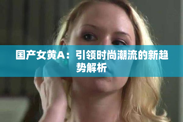 国产女黄A：引领时尚潮流的新趋势解析