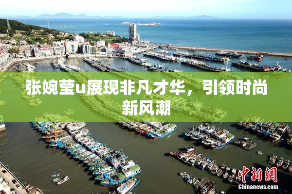 张婉莹u展现非凡才华，引领时尚新风潮