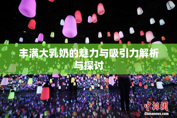 丰满大乳奶的魅力与吸引力解析与探讨