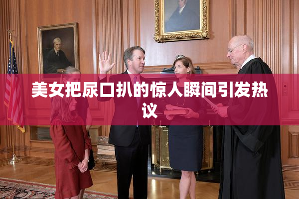 美女把尿口扒的惊人瞬间引发热议