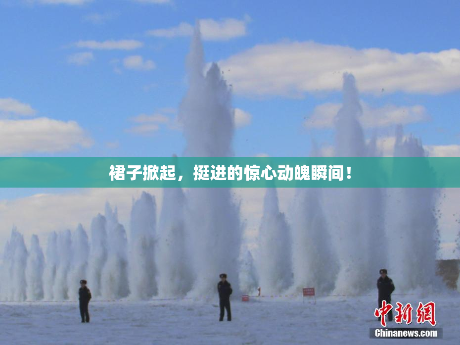 裙子掀起，挺进的惊心动魄瞬间！