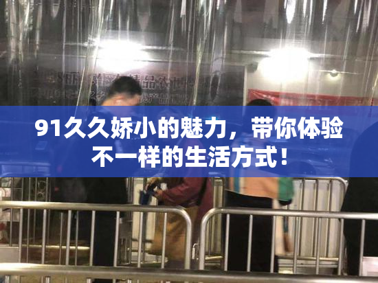 91久久娇小的魅力，带你体验不一样的生活方式！