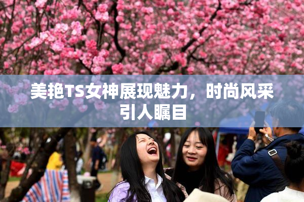 美艳TS女神展现魅力，时尚风采引人瞩目