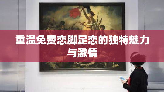 重温免费恋脚足恋的独特魅力与激情