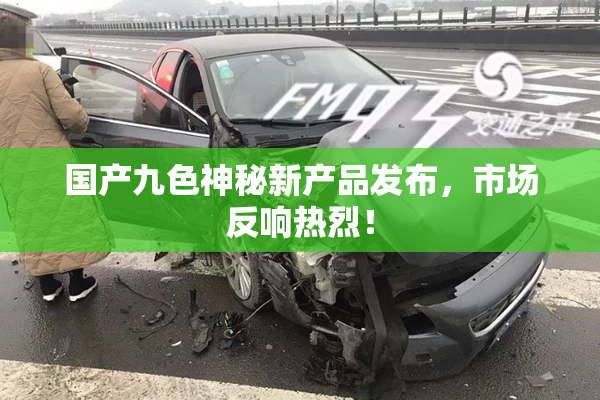 国产九色神秘新产品发布，市场反响热烈！