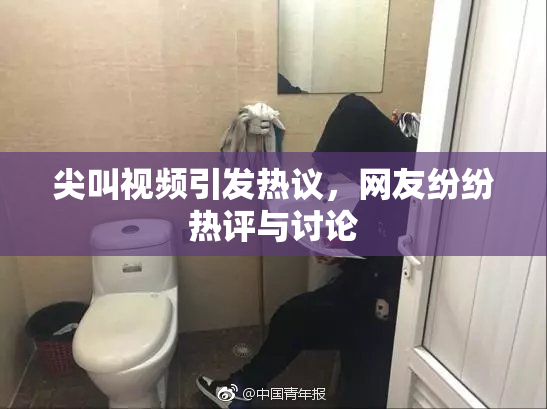 尖叫视频引发热议，网友纷纷热评与讨论