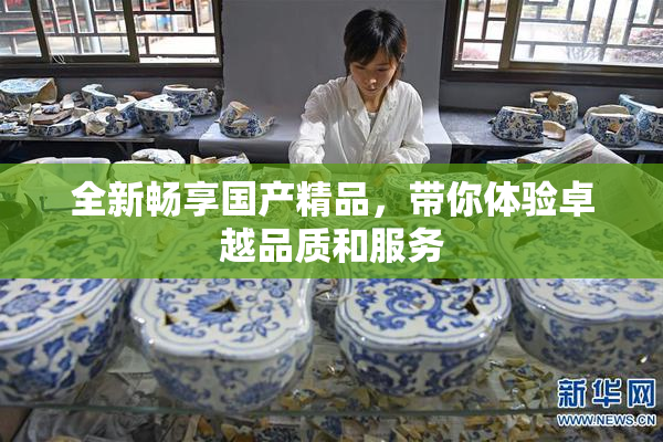 全新畅享国产精品，带你体验卓越品质和服务