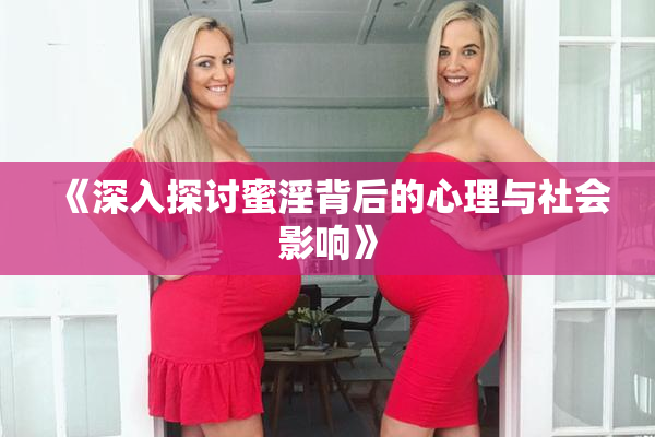 《深入探讨蜜淫背后的心理与社会影响》