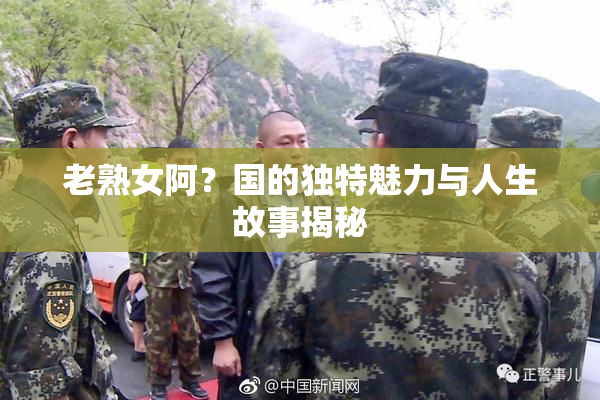 老熟女阿？国的独特魅力与人生故事揭秘