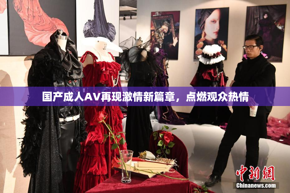 国产成人AV再现激情新篇章，点燃观众热情