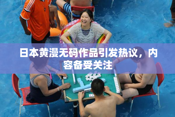 日本黄漫无码作品引发热议，内容备受关注