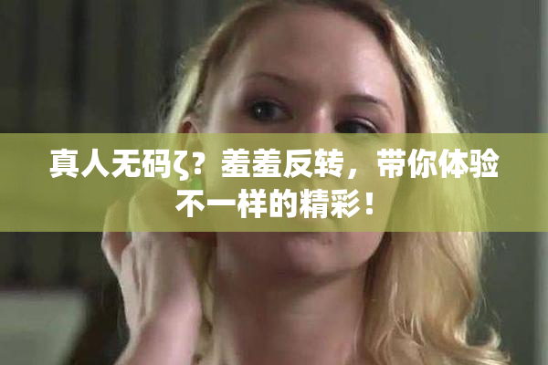 真人无码ζ？羞羞反转，带你体验不一样的精彩！