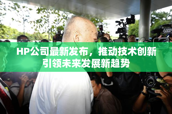 HP公司最新发布，推动技术创新引领未来发展新趋势
