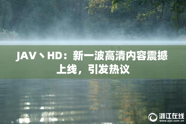 JAV丶HD：新一波高清内容震撼上线，引发热议
