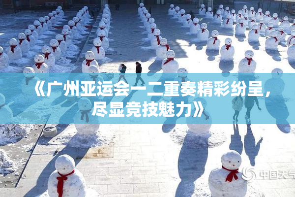 《广州亚运会一二重奏精彩纷呈，尽显竞技魅力》