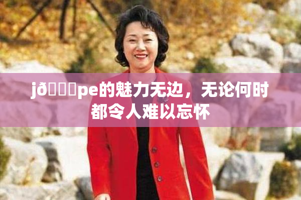 j🈚pe的魅力无边，无论何时都令人难以忘怀