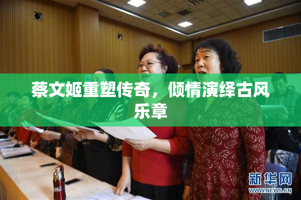 蔡文姬重塑传奇，倾情演绎古风乐章