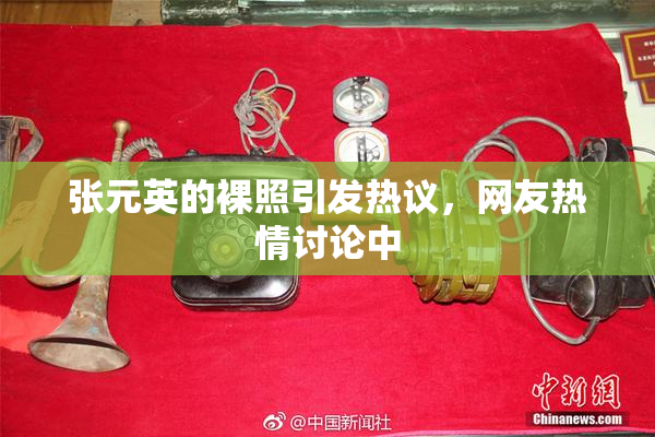 张元英的裸照引发热议，网友热情讨论中