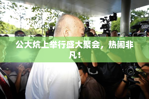 公大炕上举行盛大聚会，热闹非凡！