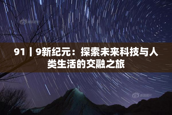 91丨9新纪元：探索未来科技与人类生活的交融之旅