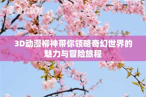3D动漫柳神带你领略奇幻世界的魅力与冒险旅程