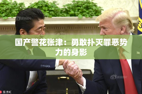 国产警花张津：勇敢扑灭罪恶势力的身影