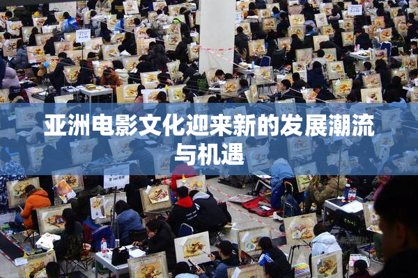 亚洲电影文化迎来新的发展潮流与机遇