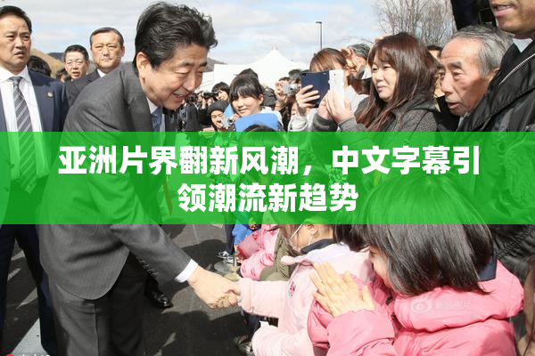 亚洲片界翻新风潮，中文字幕引领潮流新趋势