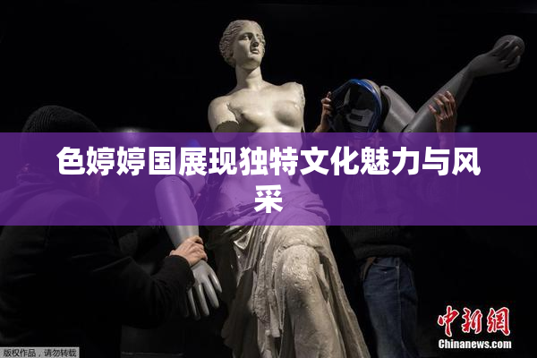 色婷婷国展现独特文化魅力与风采