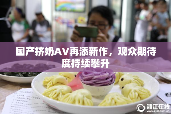 国产挤奶AV再添新作，观众期待度持续攀升