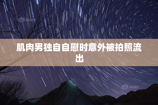 肌肉男独自自慰时意外被拍照流出