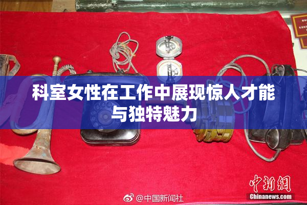 科室女性在工作中展现惊人才能与独特魅力