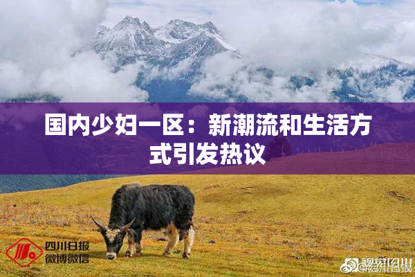 国内少妇一区：新潮流和生活方式引发热议