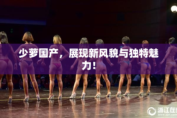 少萝国产，展现新风貌与独特魅力！
