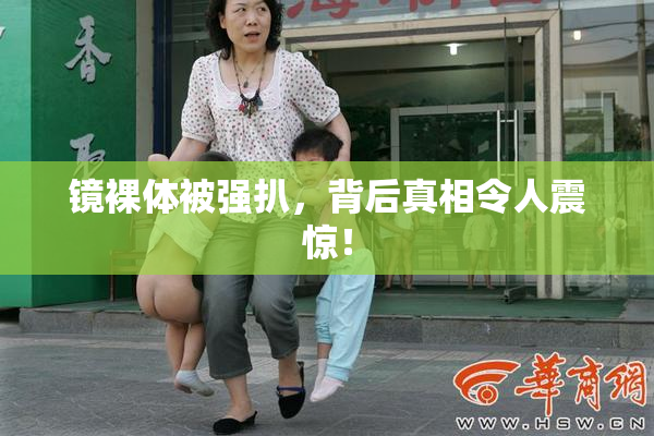 镜裸体被强扒，背后真相令人震惊！