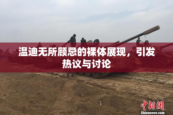 温迪无所顾忌的裸体展现，引发热议与讨论