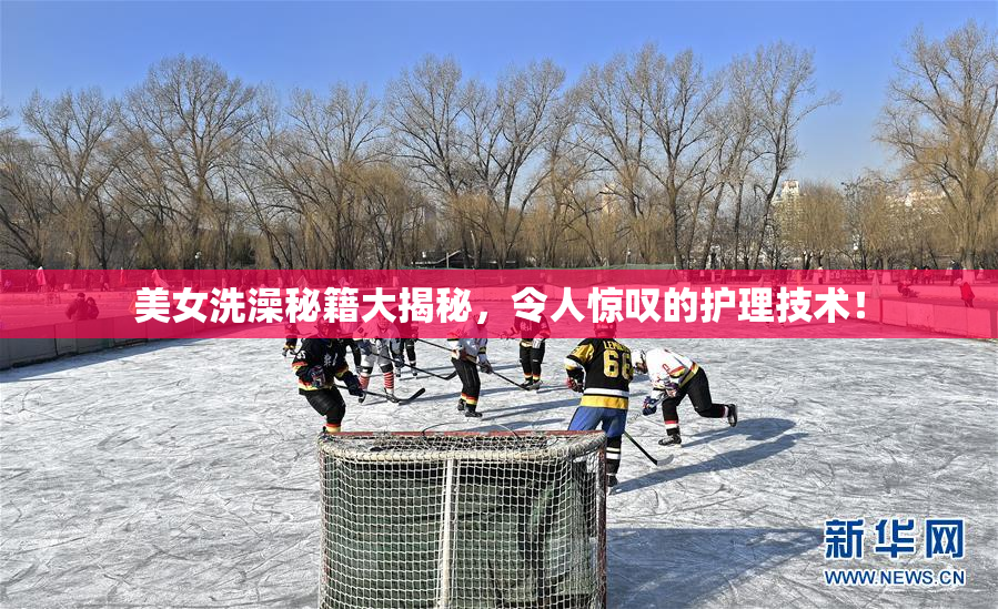 美女洗澡秘籍大揭秘，令人惊叹的护理技术！