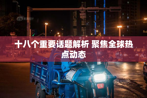 十八个重要话题解析 聚焦全球热点动态