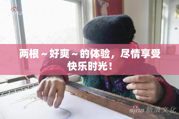 两根～好爽～的体验，尽情享受快乐时光！