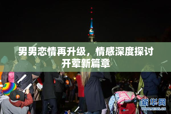 男男恋情再升级，情感深度探讨开荤新篇章