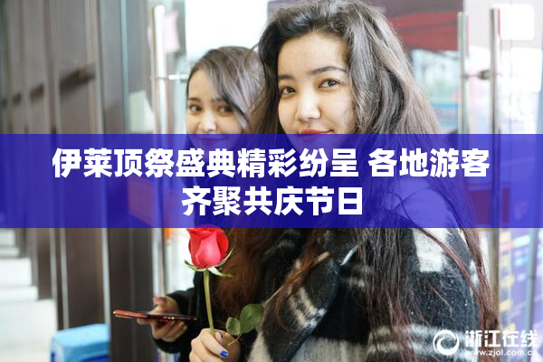 伊莱顶祭盛典精彩纷呈 各地游客齐聚共庆节日