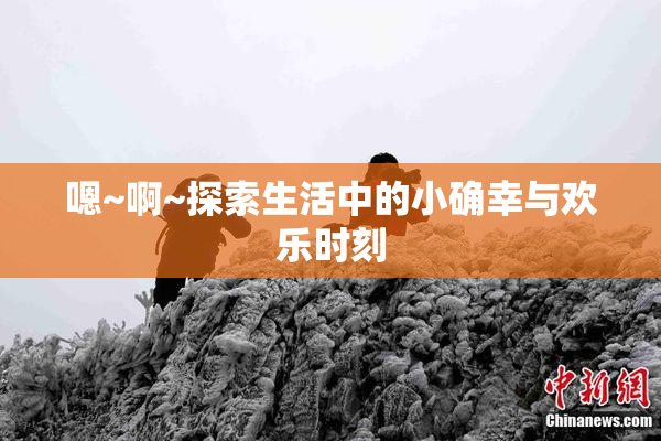 嗯~啊~探索生活中的小确幸与欢乐时刻
