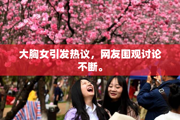 大胸女引发热议，网友围观讨论不断。