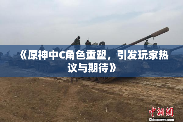 《原神中C角色重塑，引发玩家热议与期待》
