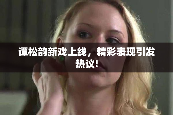 谭松韵新戏上线，精彩表现引发热议!