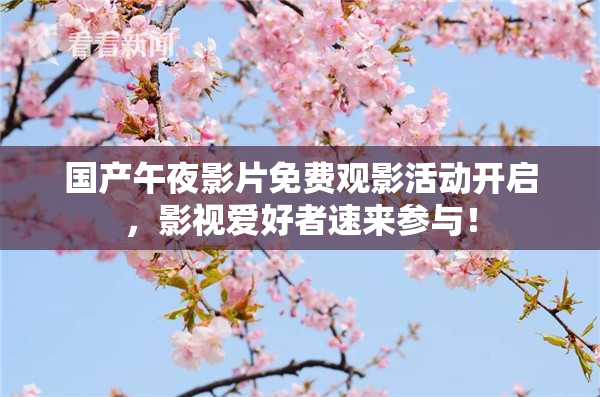 国产午夜影片免费观影活动开启，影视爱好者速来参与！
